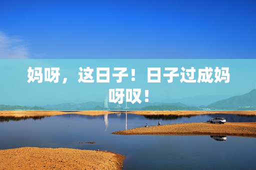 妈呀,这日子!日子过成妈呀叹!