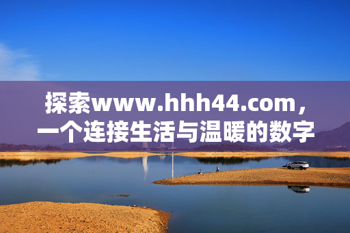 探索www.hhh44.com,一个连接生活与温暖的数字家园