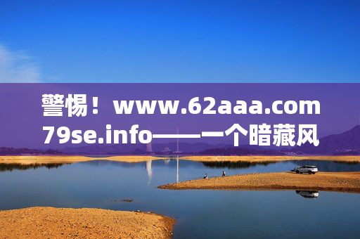 警惕!www.62aaa.com79se.info——一个暗藏风险的网络陷阱,警惕!www.62aaa.com79se.info——暗藏风险的网络陷阱