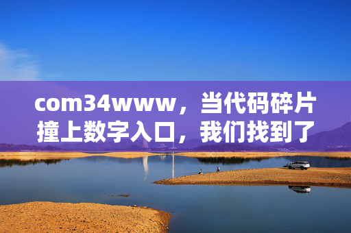 com34www,当代码碎片撞上数字入口,我们找到了什么?代码碎片撞上数字入口,发现了什么?