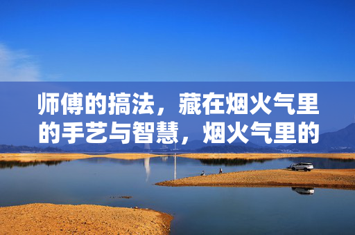 师傅的搞法,藏在烟火气里的手艺与智慧,烟火气里的师傅手艺与智慧