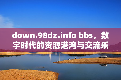 down.98dz.info bbs,数字时代的资源港湾与交流乐园,数字时代的资源港湾与交流乐园