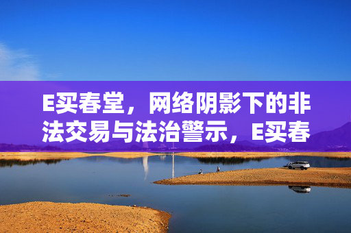 E买春堂,网络阴影下的非法交易与法治警示,E买春堂,网络非法交易与法治警示