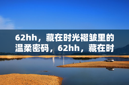 62hh,藏在时光褶皱里的温柔密码,62hh,藏在时光褶皱里的温柔密码