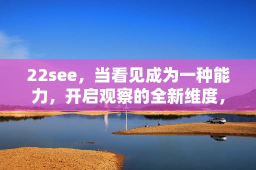 22see,当看见成为一种能力,开启观察的全新维度,22see,看见即能力,观察启新维
