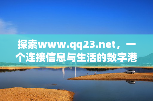 探索www.qq23.net,一个连接信息与生活的数字港湾,www.qq23.net,连接信息与生活的数字港湾
