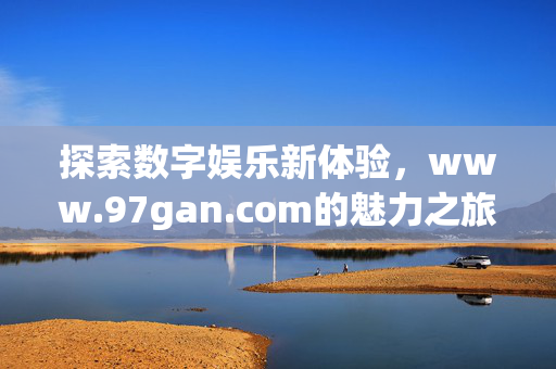 探索数字娱乐新体验,www.97gan.com的魅力之旅,数字娱乐新体验,97gan.com的魅力之旅