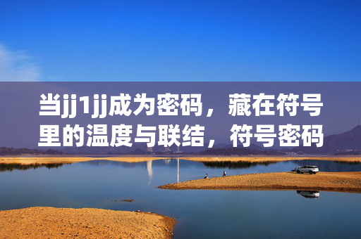 当jj1jj成为密码,藏在符号里的温度与联结,符号密码的温度与联结