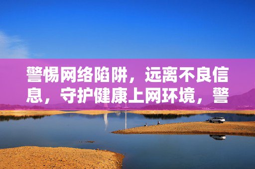 警惕网络陷阱,远离不良信息,守护健康上网环境,警惕网络陷阱 守护健康上网