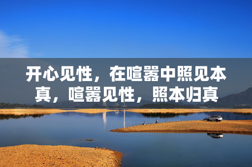 开心见性,在喧嚣中照见本真,喧嚣见性,照本归真