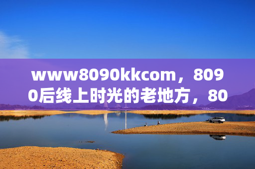 www8090kkcom,8090后线上时光的老地方,8090后线上时光的老地方