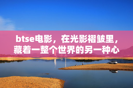 btse电影,在光影褶皱里,藏着一整个世界的另一种心跳,btse电影,光影褶皱中的另一种世界心跳