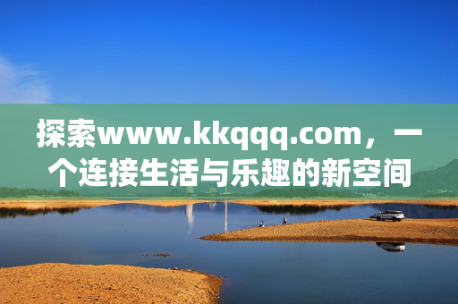 探索www.kkqqq.com,一个连接生活与乐趣的新空间,www.kkqqq.com,连接生活与乐趣的新空间