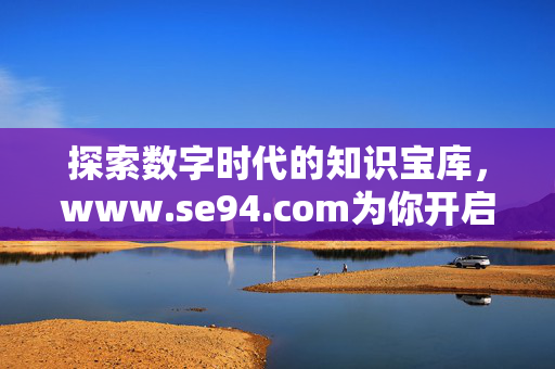 探索数字时代的知识宝库,www.se94.com为你开启便捷之门,数字时代知识宝库,www.se94.com便捷之门