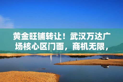 黄金旺铺转让!武汉万达广场核心区门面,商机无限,错过不再有!黄金旺铺转让!武汉万达广场核心区门面,商机无限!