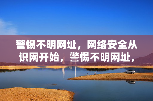 警惕不明网址,网络安全从识网开始,警惕不明网址,网络安全始于识网