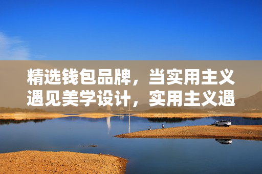 精选钱包品牌,当实用主义遇见美学设计,实用主义遇见美学设计,精选钱包品牌