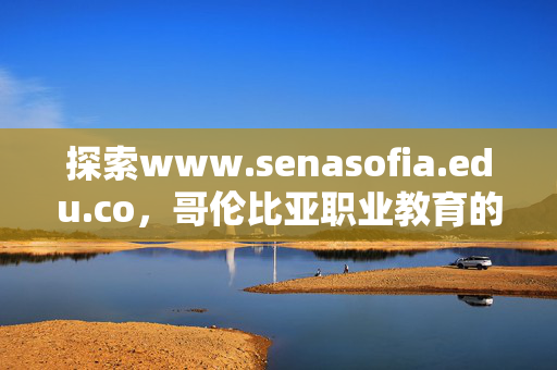 探索www.senasofia.edu.co,哥伦比亚职业教育的数字灯塔,www.senasofia.edu.co,哥伦比亚职业教育的数字灯塔