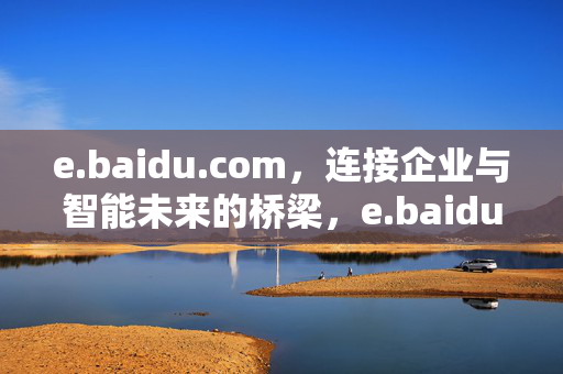 e.baidu.com,连接企业与智能未来的桥梁,e.baidu.com,连接企业与智能未来的桥梁