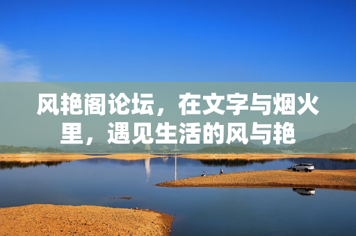 风艳阁论坛,在文字与烟火里,遇见生活的风与艳