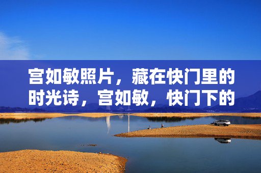 宫如敏照片，藏在快门里的时光诗，宫如敏，快门下的时光诗