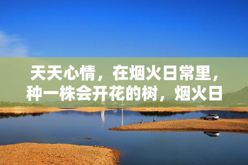 天天心情，在烟火日常里，种一株会开花的树，烟火日常里，种一株会开花的树