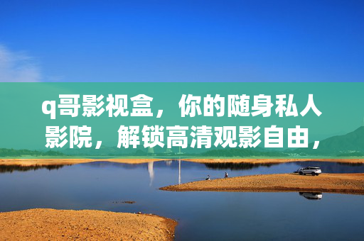 q哥影视盒，你的随身私人影院，解锁高清观影自由，q哥影视盒，随身私人影院，解锁高清观影自由