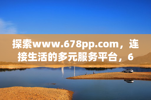 探索www.678pp.com,连接生活的多元服务平台,678pp.com,连接生活的多元服务平台