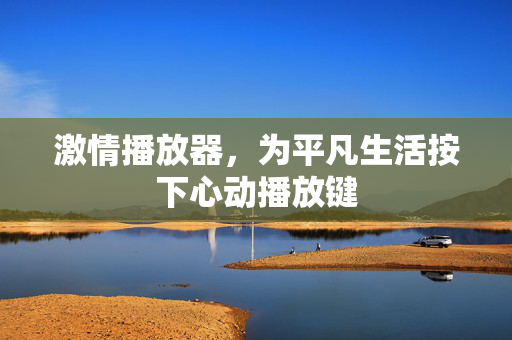 激情播放器,为平凡生活按下心动播放键