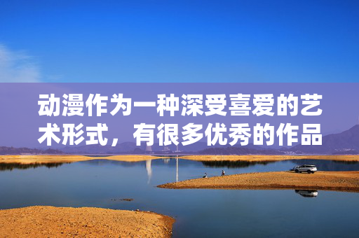 动漫作为一种深受喜爱的艺术形式,有很多优秀的作品以其精彩的故事、深刻的人物塑造、积极向上的主题或独特的艺术风格而闻名。我们应该关注和传播那些能够带来正能量、丰富精神文化生活的健康动漫内容,健康动漫,传递正能量,丰富精神文化