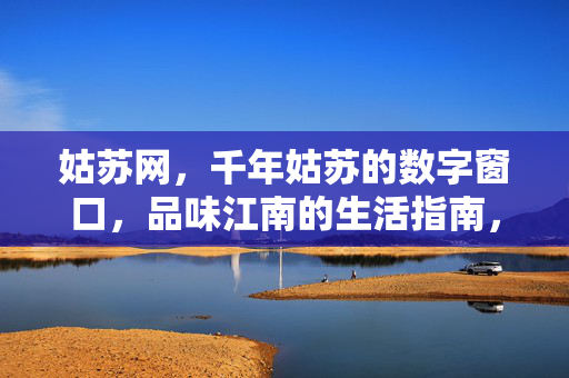 姑苏网,千年姑苏的数字窗口,品味江南的生活指南,姑苏网,千年姑苏的数字窗口,江南生活指南