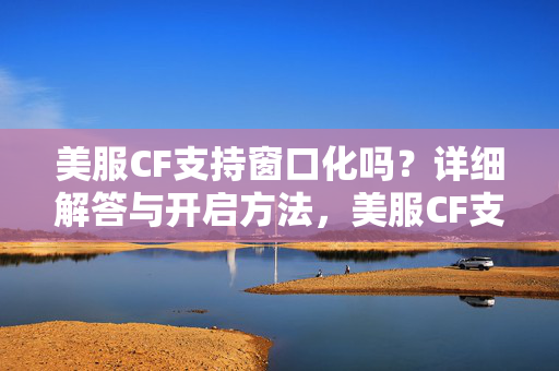美服CF支持窗口化吗?详细解答与开启方法,美服CF支持窗口化吗?详细解答与开启方法
