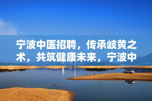 宁波中医招聘,传承岐黄之术,共筑健康未来,宁波中医招聘,传承岐黄之术,共筑健康未来