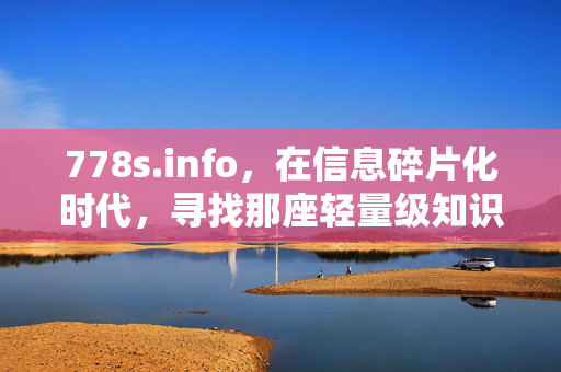 778s.info,在信息碎片化时代,寻找那座轻量级知识灯塔,碎片化时代,778s.info,轻量级知识灯塔
