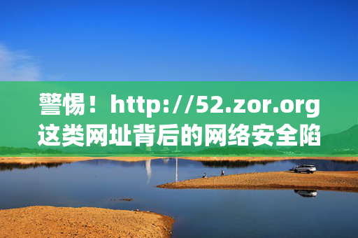 警惕!http://52.zor.org这类网址背后的网络安全陷阱,警惕!这类网址背后的网络安全陷阱