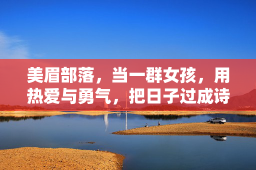 美眉部落,当一群女孩,用热爱与勇气,把日子过成诗,美眉部落,热爱与勇气,把日子过成诗
