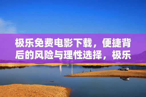 极乐免费电影下载,便捷背后的风险与理性选择,极乐免费电影下载,便捷背后的风险与理性选择