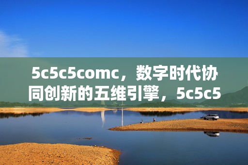 5c5c5comc,数字时代协同创新的五维引擎,5c5c5comc,数字时代协同创新的五维引擎