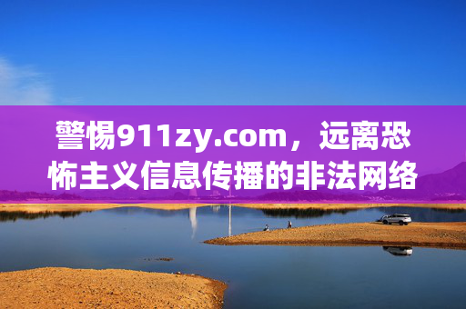 警惕911zy.com,远离恐怖主义信息传播的非法网络空间,警惕911zy.com,远离恐怖主义信息传播的非法网络空间