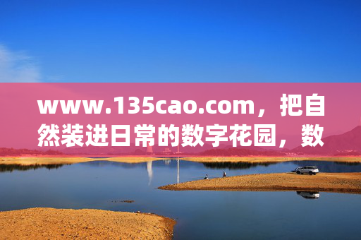 www.135cao.com,把自然装进日常的数字花园,数字花园,日常的自然栖居