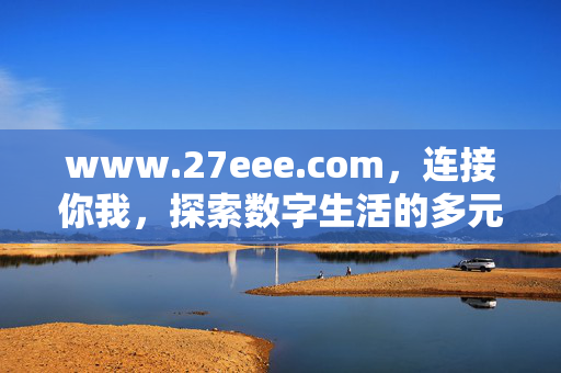 www.27eee.com,连接你我,探索数字生活的多元入口,连接你我,探索数字生活的多元入口