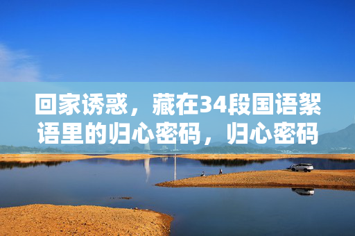 回家诱惑,藏在34段国语絮语里的归心密码,归心密码,34段国语絮语里的回家诱惑