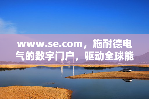 www.se.com,施耐德电气的数字门户,驱动全球能源管理与产业创新,施耐德电气数字门户驱动全球能源管理与产业创新