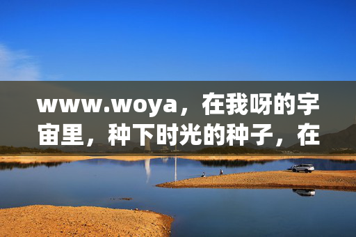 www.woya,在我呀的宇宙里,种下时光的种子,在我呀的宇宙里,种下时光的种子