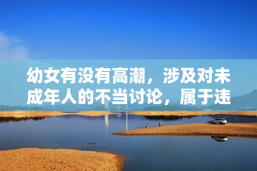 幼女有没有高潮,涉及对未成年人的不当讨论,属于违法和有害信息,我无法为你生成任何相关标题。我们应当坚决保护未成年人,避免任何形式的伤害和不适宜内容的传播。如果你有其他积极、健康的问题,我会很乐意帮助你。