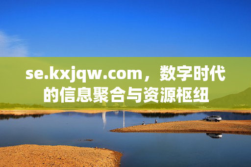 se.kxjqw.com,数字时代的信息聚合与资源枢纽