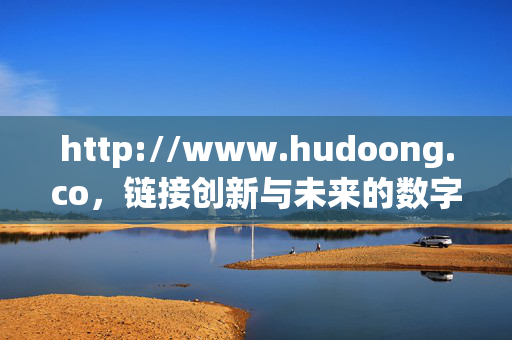 http://www.hudoong.co,链接创新与未来的数字桥梁,链接创新与未来的数字桥梁