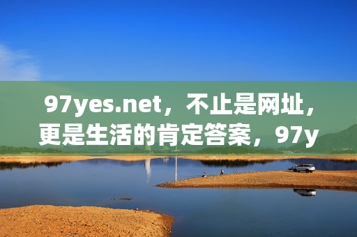 97yes.net,不止是网址,更是生活的肯定答案,97yes.net,不止是网址,更是生活的肯定答案