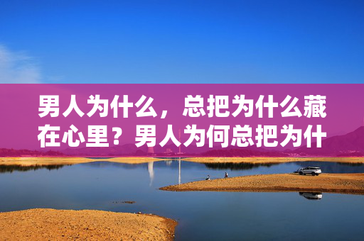 男人为什么,总把为什么藏在心里?男人为何总把为什么藏进心里?