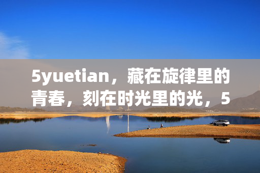 5yuetian,藏在旋律里的青春,刻在时光里的光,5yuetian,藏在旋律里的青春,刻在时光里的光